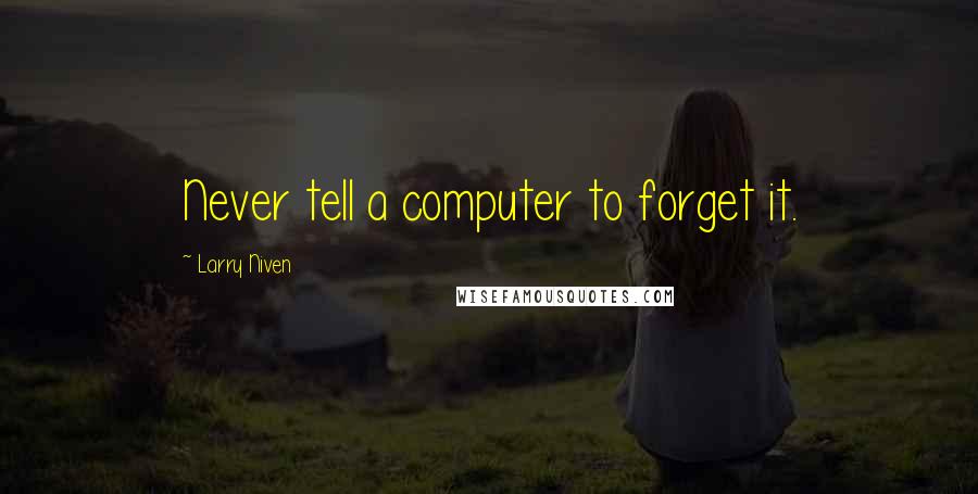 Larry Niven quotes: Never tell a computer to forget it.