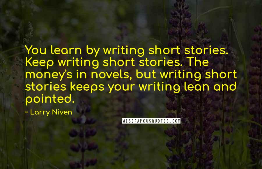 Larry Niven quotes: You learn by writing short stories. Keep writing short stories. The money's in novels, but writing short stories keeps your writing lean and pointed.