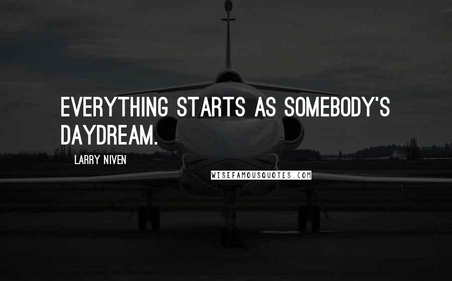 Larry Niven quotes: Everything starts as somebody's daydream.