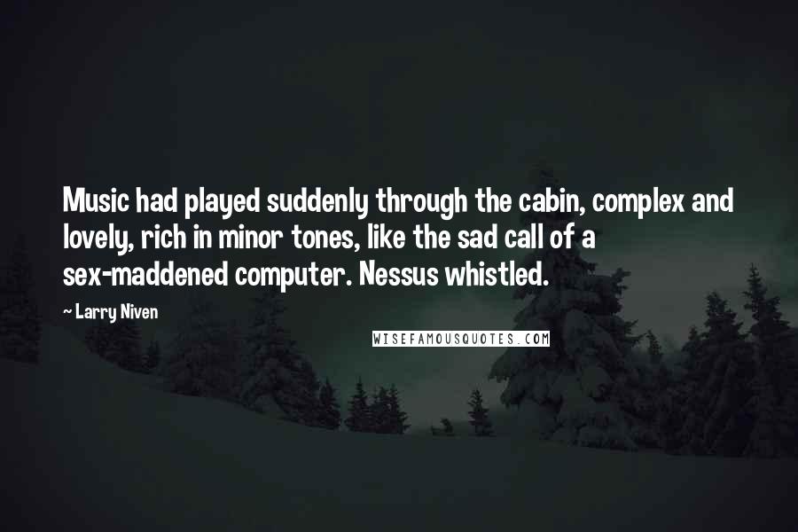 Larry Niven quotes: Music had played suddenly through the cabin, complex and lovely, rich in minor tones, like the sad call of a sex-maddened computer. Nessus whistled.