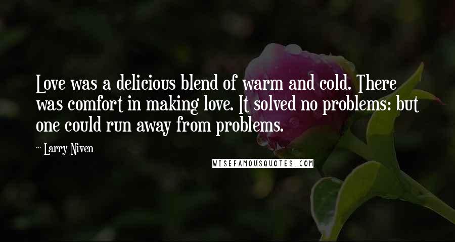 Larry Niven quotes: Love was a delicious blend of warm and cold. There was comfort in making love. It solved no problems: but one could run away from problems.