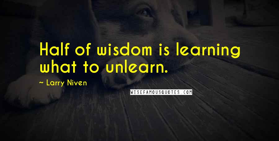 Larry Niven quotes: Half of wisdom is learning what to unlearn.