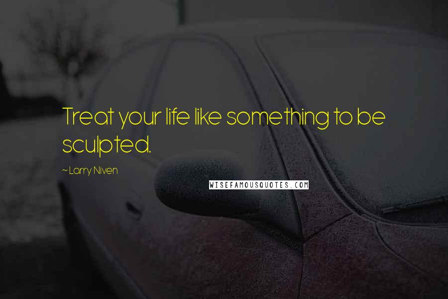 Larry Niven quotes: Treat your life like something to be sculpted.