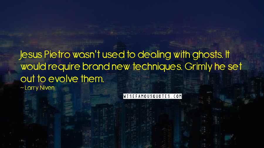 Larry Niven quotes: Jesus Pietro wasn't used to dealing with ghosts. It would require brand new techniques. Grimly he set out to evolve them.