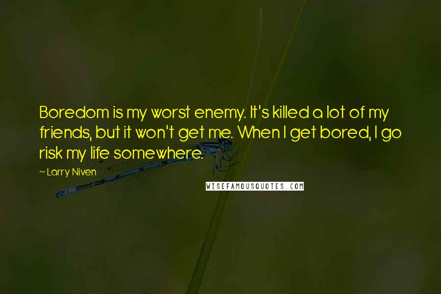 Larry Niven quotes: Boredom is my worst enemy. It's killed a lot of my friends, but it won't get me. When I get bored, I go risk my life somewhere.