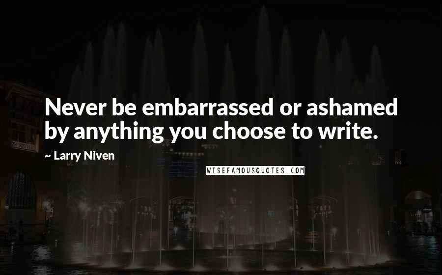 Larry Niven quotes: Never be embarrassed or ashamed by anything you choose to write.