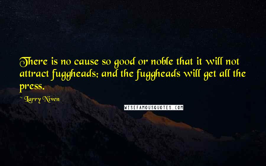 Larry Niven quotes: There is no cause so good or noble that it will not attract fuggheads; and the fuggheads will get all the press.