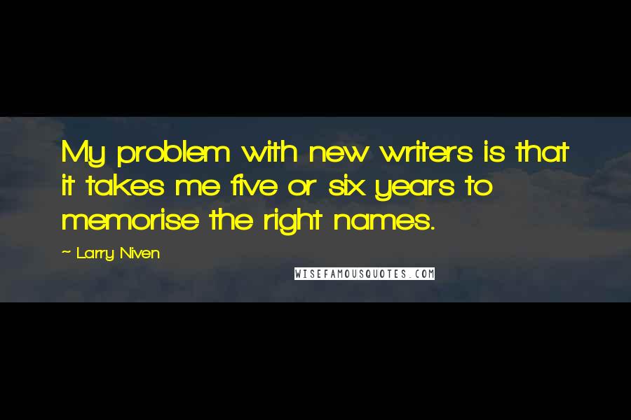 Larry Niven quotes: My problem with new writers is that it takes me five or six years to memorise the right names.