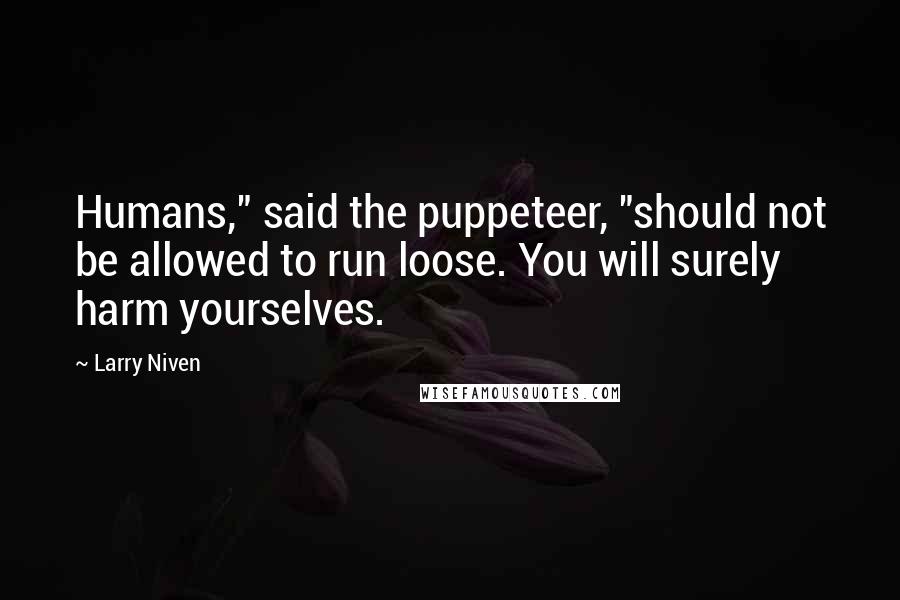 Larry Niven quotes: Humans," said the puppeteer, "should not be allowed to run loose. You will surely harm yourselves.