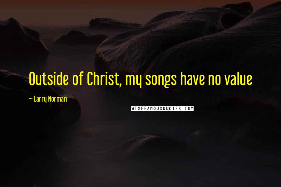 Larry Norman quotes: Outside of Christ, my songs have no value