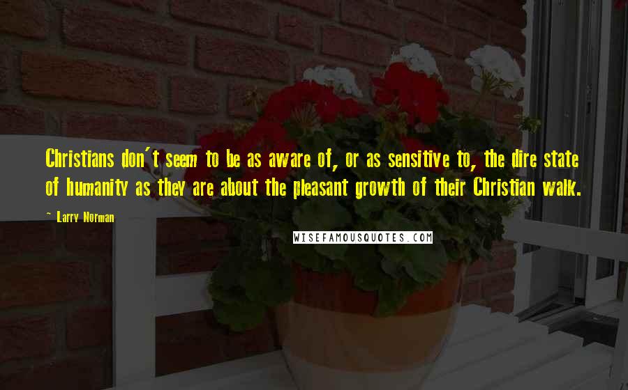 Larry Norman quotes: Christians don't seem to be as aware of, or as sensitive to, the dire state of humanity as they are about the pleasant growth of their Christian walk.