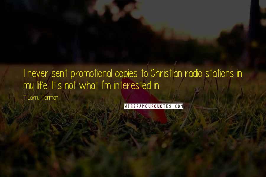 Larry Norman quotes: I never sent promotional copies to Christian radio stations in my life. It's not what I'm interested in.