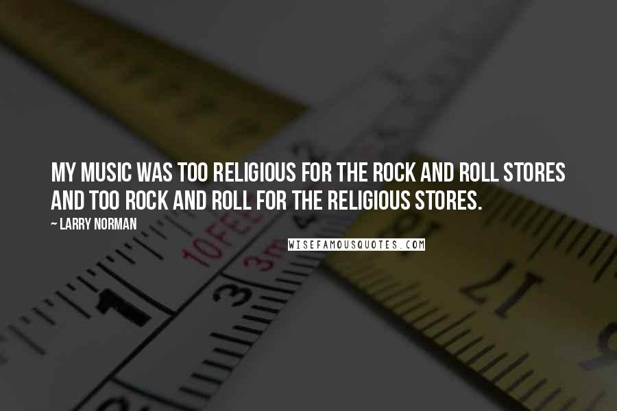 Larry Norman quotes: My music was too religious for the rock and roll stores and too rock and roll for the religious stores.