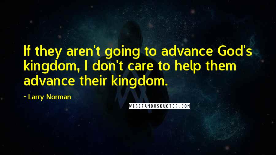 Larry Norman quotes: If they aren't going to advance God's kingdom, I don't care to help them advance their kingdom.