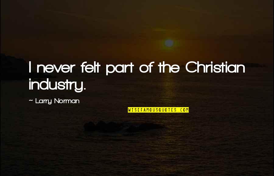 Larry Norman Quotes By Larry Norman: I never felt part of the Christian industry. Larry Norman Quotes By Larry Norman: I never felt part of the Christian industry.