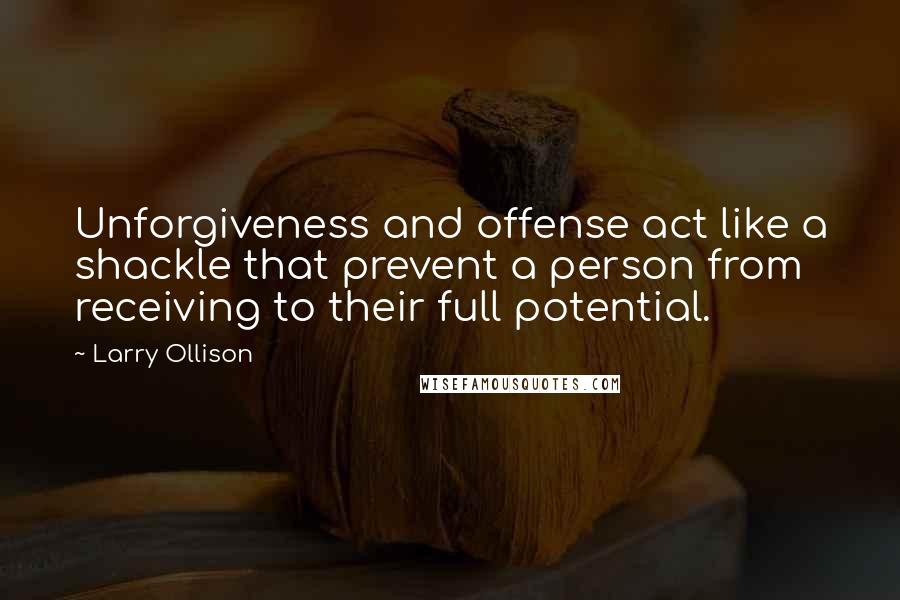 Larry Ollison quotes: Unforgiveness and offense act like a shackle that prevent a person from receiving to their full potential.