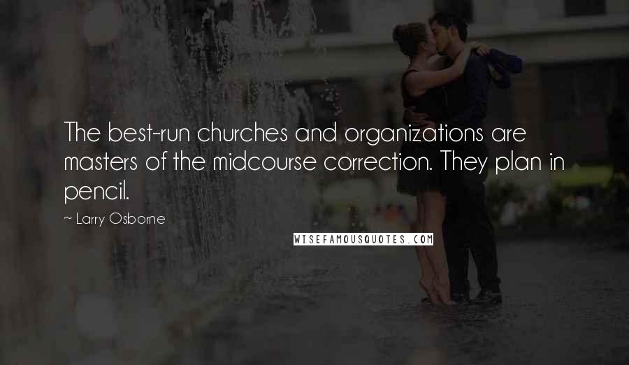 Larry Osborne quotes: The best-run churches and organizations are masters of the midcourse correction. They plan in pencil.