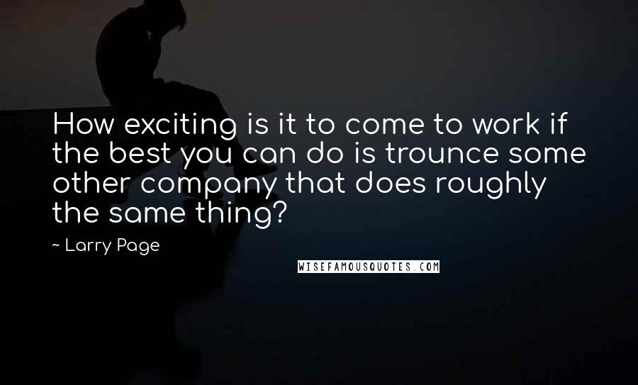 Larry Page quotes: How exciting is it to come to work if the best you can do is trounce some other company that does roughly the same thing?