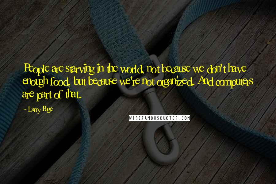 Larry Page quotes: People are starving in the world, not because we don't have enough food, but because we're not organized. And computers are part of that.