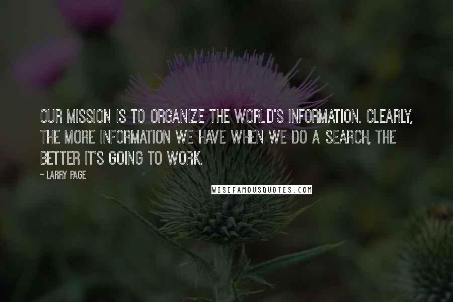 Larry Page quotes: Our mission is to organize the world's information. Clearly, the more information we have when we do a search, the better it's going to work.