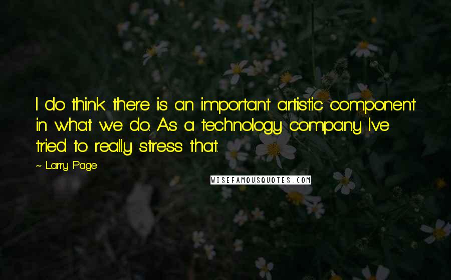 Larry Page quotes: I do think there is an important artistic component in what we do. As a technology company I've tried to really stress that. Larry Page quotes: I do think there is an important artistic component in what we do. As a technology company I've tried to really stress that.