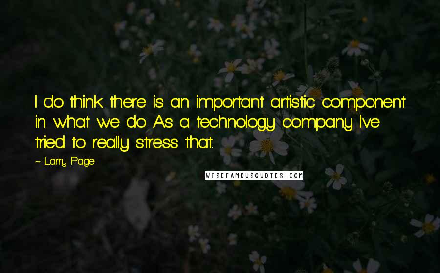 Larry Page quotes: I do think there is an important artistic component in what we do. As a technology company I've tried to really stress that.