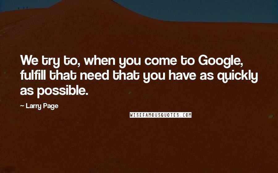 Larry Page quotes: We try to, when you come to Google, fulfill that need that you have as quickly as possible.