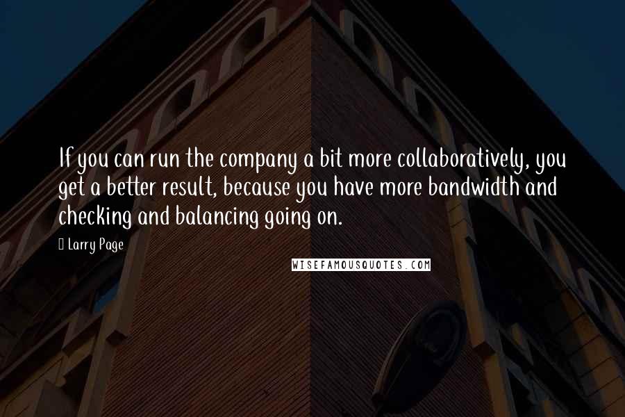 Larry Page quotes: If you can run the company a bit more collaboratively, you get a better result, because you have more bandwidth and checking and balancing going on.