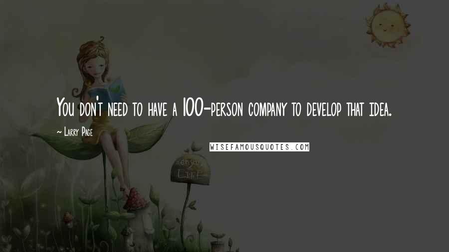 Larry Page quotes: You don't need to have a 100-person company to develop that idea.