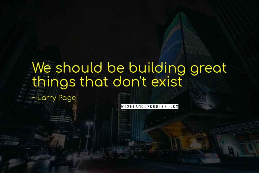 Larry Page quotes: We should be building great things that don't exist