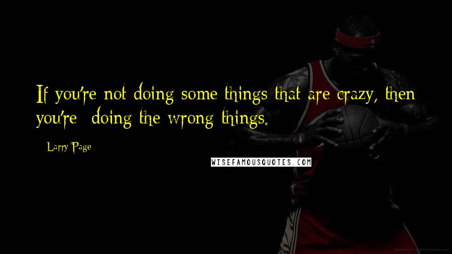 Larry Page quotes: If you're not doing some things that are crazy, then you're doing the wrong things.