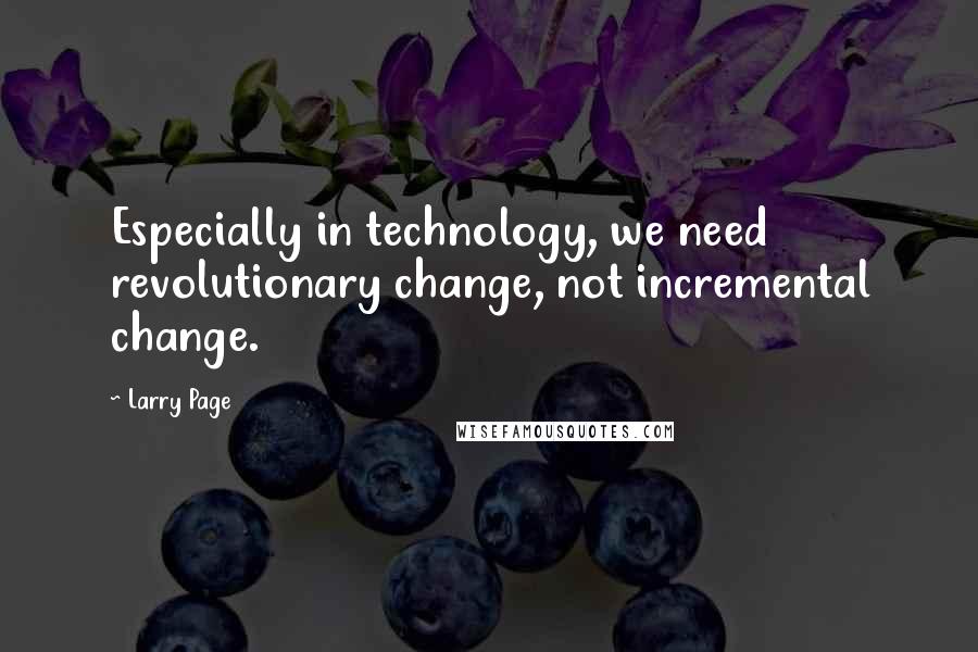 Larry Page quotes: Especially in technology, we need revolutionary change, not incremental change.