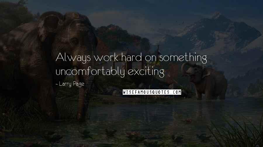 Larry Page quotes: Always work hard on something uncomfortably exciting