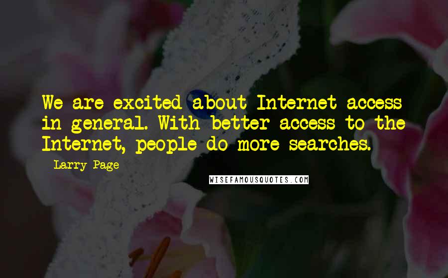 Larry Page quotes: We are excited about Internet access in general. With better access to the Internet, people do more searches. Larry Page quotes: We are excited about Internet access in general. With better access to the Internet, people do more searches.