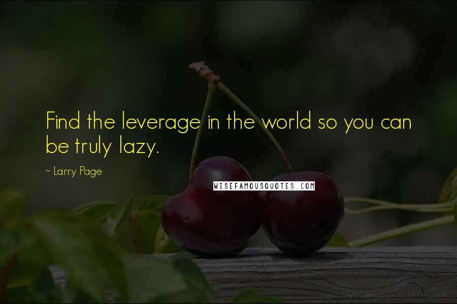 Larry Page quotes: Find the leverage in the world so you can be truly lazy.