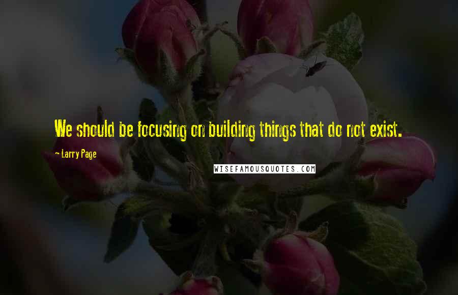 Larry Page quotes: We should be focusing on building things that do not exist.