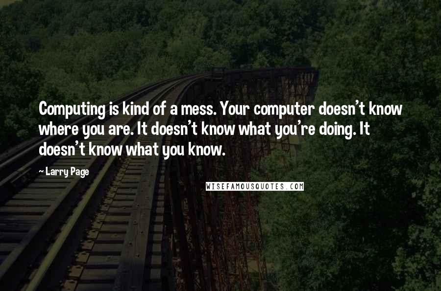 Larry Page quotes: Computing is kind of a mess. Your computer doesn't know where you are. It doesn't know what you're doing. It doesn't know what you know.