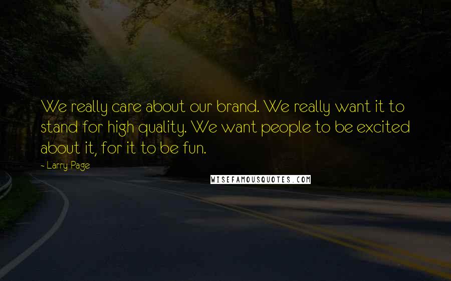 Larry Page quotes: We really care about our brand. We really want it to stand for high quality. We want people to be excited about it, for it to be fun. Larry Page quotes: We really care about our brand. We really want it to stand for high quality. We want people to be excited about it, for it to be fun.