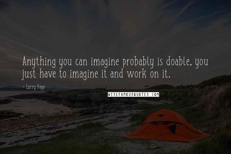 Larry Page quotes: Anything you can imagine probably is doable, you just have to imagine it and work on it.