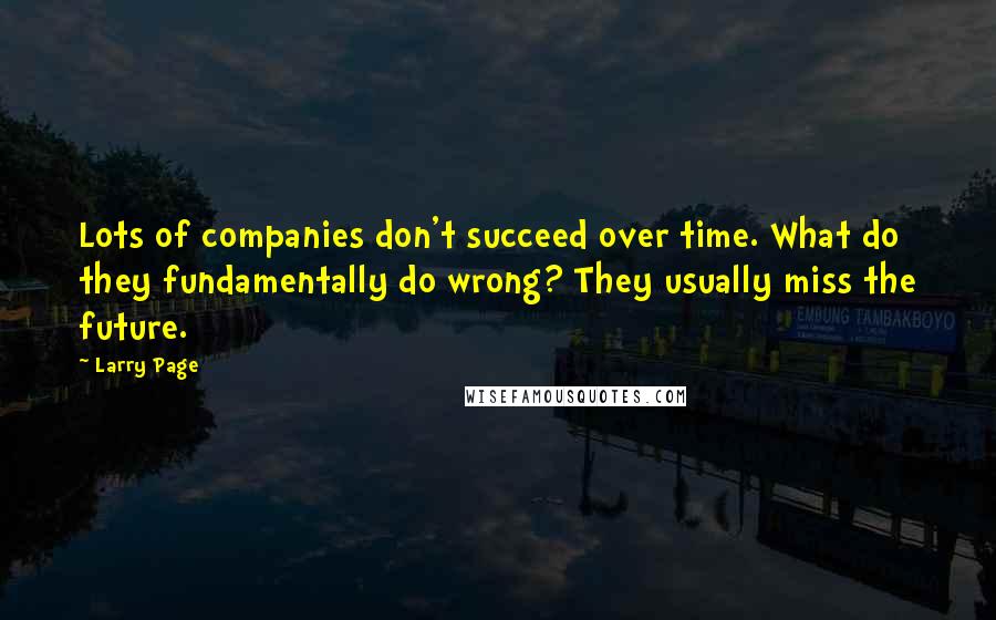 Larry Page quotes: Lots of companies don't succeed over time. What do they fundamentally do wrong? They usually miss the future.