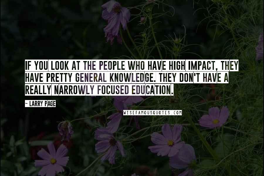 Larry Page quotes: If you look at the people who have high impact, they have pretty general knowledge. They don't have a really narrowly focused education. Larry Page quotes: If you look at the people who have high impact, they have pretty general knowledge. They don't have a really narrowly focused education.