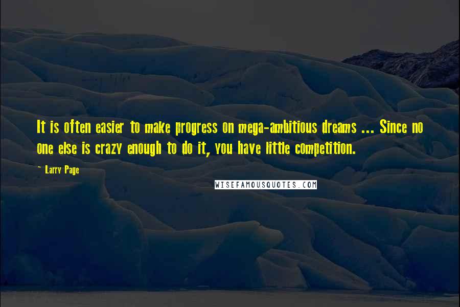 Larry Page quotes: It is often easier to make progress on mega-ambitious dreams ... Since no one else is crazy enough to do it, you have little competition.