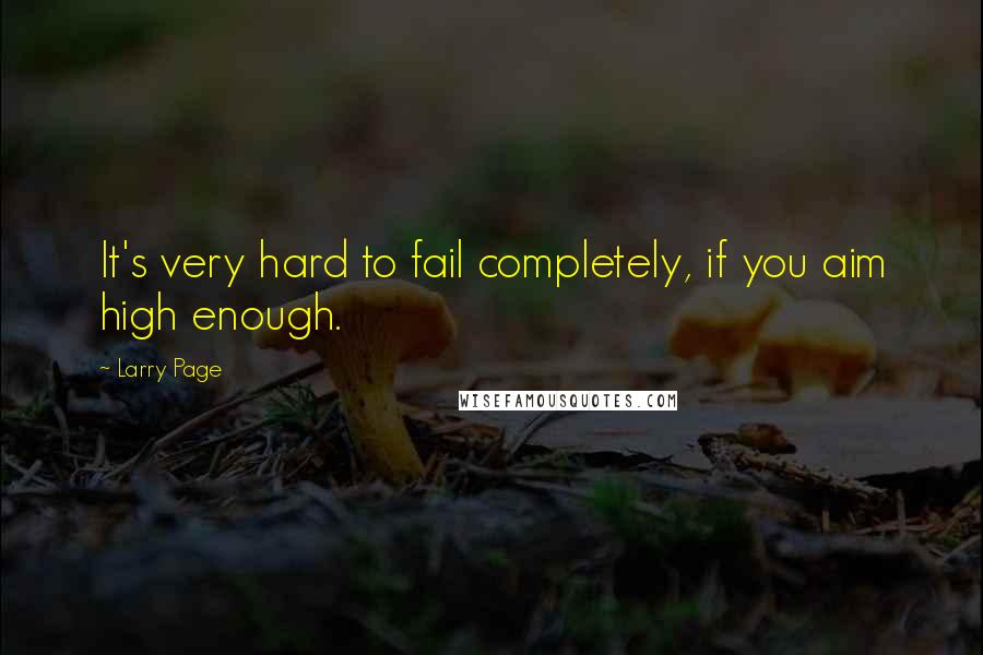 Larry Page quotes: It's very hard to fail completely, if you aim high enough.