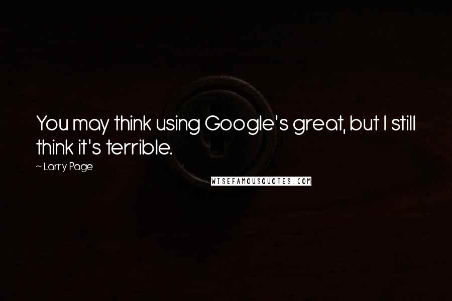 Larry Page quotes: You may think using Google's great, but I still think it's terrible.