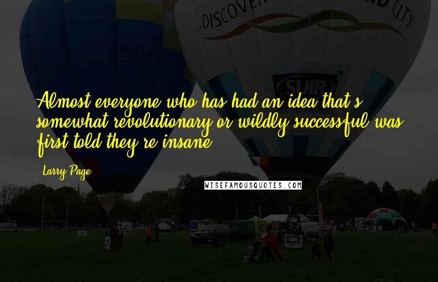 Larry Page quotes: Almost everyone who has had an idea that's somewhat revolutionary or wildly successful was first told they're insane.