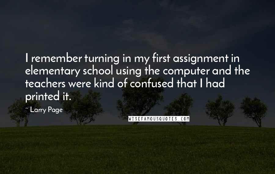 Larry Page quotes: I remember turning in my first assignment in elementary school using the computer and the teachers were kind of confused that I had printed it.