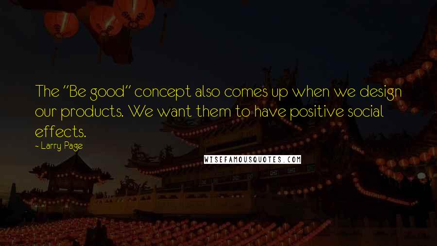 Larry Page quotes: The "Be good" concept also comes up when we design our products. We want them to have positive social effects.