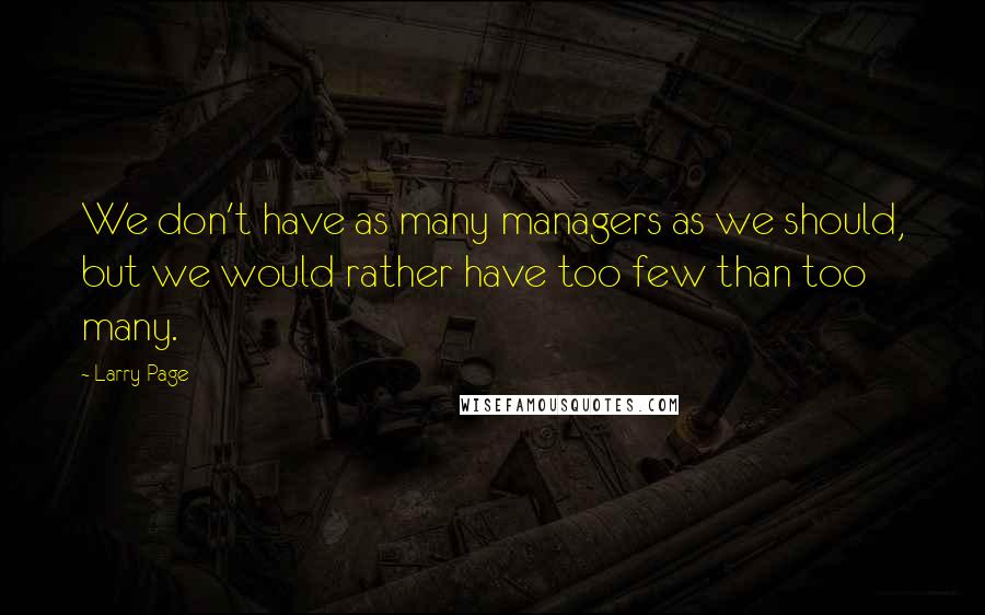 Larry Page quotes: We don't have as many managers as we should, but we would rather have too few than too many.