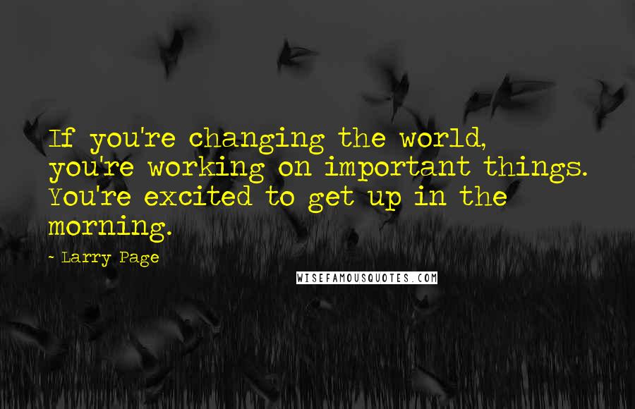 Larry Page quotes: If you're changing the world, you're working on important things. You're excited to get up in the morning.
