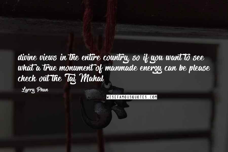 Larry Phan quotes: divine views in the entire country, so if you want to see what a true monument of manmade energy can be please check out the Taj Mahal!